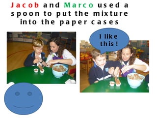 J a c ob a nd Ma rc o us e d a
s p o o n t o p u t t h e m ix t u r e
   in t o t h e p a p e r c a s e s

                            I lik e
                             t h is !
 