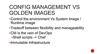Control the environment Vs System Image /
Runtime image
Tradeoff between flexibility and manageability
CM is the vein of DevOps
Shell scripts -> Chef
Immutable Infrastructure
 