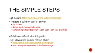  git push to https://github.com/muktaa/HelloScala
 Triggers a build on your CI server
 sbt docker
 docker push muktaa/hello-scala
 knife ssh 'role:test' 'deploy.sh' -x ssh-user -i ssh-key -c knife.rb
 Build tools offer docker integration
 Eg: Maven has docker-maven-plugin
 https://github.com/spotify/docker-maven-plugin
 mvn clean package docker:build -DpushImage
 