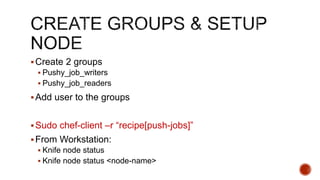 Create 2 groups
 Pushy_job_writers
 Pushy_job_readers
Add user to the groups
Sudo chef-client –r “recipe[push-jobs]”
From Workstation:
 Knife node status
 Knife node status <node-name>
 