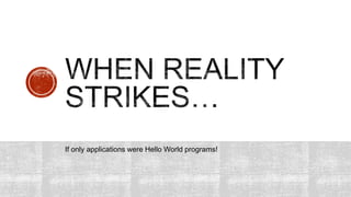 If only applications were Hello World programs!
 