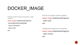 # Build a docker image using docker_image
resource
docker_image node['docker']['image'] do
tag node['docker']['image']['tag']
source '/var/docker'
action :build
end
# Push the image to docker registery
docker_image node['docker']['image'] do
action :push
end
# Delete the image from the machine
docker_image node['docker']['image'] do
action :remove
end
 