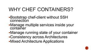 Bootstrap chef-client without SSH
connection
Manage multiple services inside your
container
Manage running state of your container
Consistency across Architectures
Mixed Architecture Applications
 