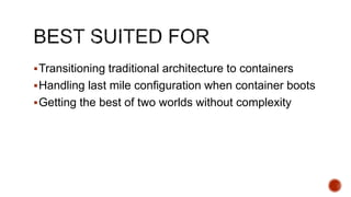 Transitioning traditional architecture to containers
Handling last mile configuration when container boots
Getting the best of two worlds without complexity
 