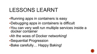 Running apps in containers is easy
Debugging apps in containers is difficult
You can very well run multiple services inside a
docker container
Ah the woes of Docker networking!
Sequential Progression
Bake carefully… Happy Baking!
 
