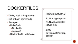 FROM ubuntu:14.04
RUN apt-get update
RUN apt-get install
libfuse-dev
ADD
dev.conf/etc/myapp-
config/
Codify your configuration
Set of bash commands
Example:
HelloScala
Dockerfile
dev.conf
Docker build HelloScala
 
