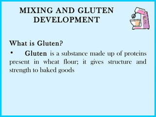 MIXING AND GLUTEN
DEVELOPMENT
What is Gluten?
• Gluten is a substance made up of proteins
present in wheat flour; it gives structure and
strength to baked goods
 