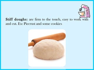 Stiff doughs: are firm to the touch, easy to work with
and cut. Ex: Piecrust and some cookies
 