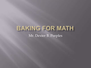 Baking for Math Mr. Dexter B. Peeples 