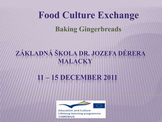 Food Culture Exchange
         Baking Gingerbreads


ZÁKLADNÁ ŠKOLA DR. JOZEFA DÉRERA
          MALACKY

     11 – 15 DECEMBER 2011
 