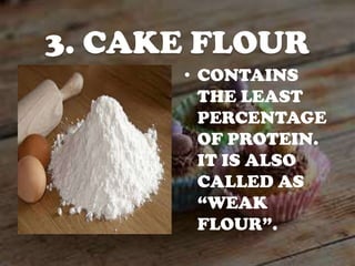 3. CAKE FLOUR
• CONTAINS
THE LEAST
PERCENTAGE
OF PROTEIN.
IT IS ALSO
CALLED AS
“WEAK
FLOUR”.