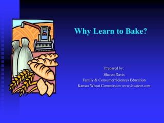 Why Learn to Bake?
Prepared by:
Sharon Davis
Family & Consumer Sciences Education
Kansas Wheat Commission www.kswheat.com
 