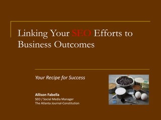 Linking Your  SEO  Efforts to Business Outcomes Your Recipe for Success Allison Fabella SEO / Social Media Manager The Atlanta Journal-Constitution 