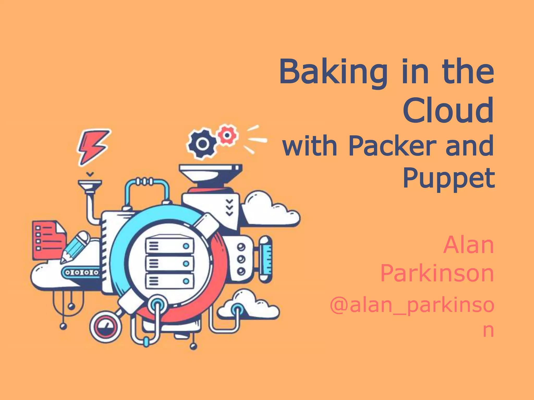 Baking in the Cloud
with Packer and
Puppet
Alan
Parkinson
@alan_parkinso
n
 