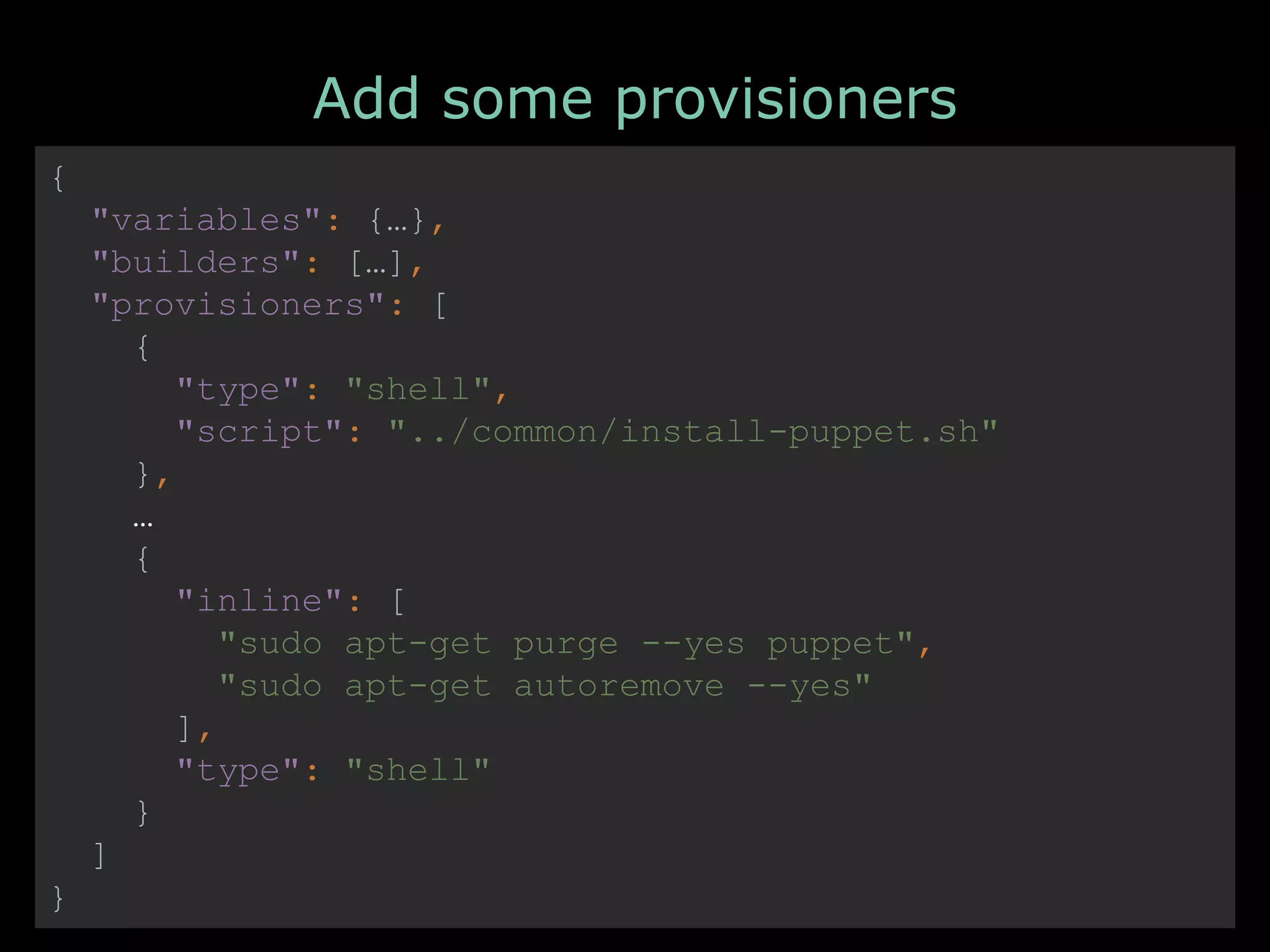 Add some provisioners
{
"variables": {…},
"builders": […],
"provisioners": [
{
"type": "shell",
"script": "../common/install-puppet.sh"
},
…
{
"inline": [
"sudo apt-get purge --yes puppet",
"sudo apt-get autoremove --yes"
],
"type": "shell"
}
]
}
 