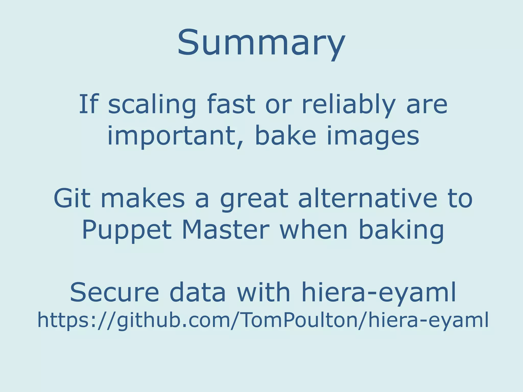 Summary
If scaling fast or reliably are
important, bake images
Git makes a great alternative to
Puppet Master when baking
Secure data with hiera-eyaml
https://github.com/TomPoulton/hiera-eyaml
 