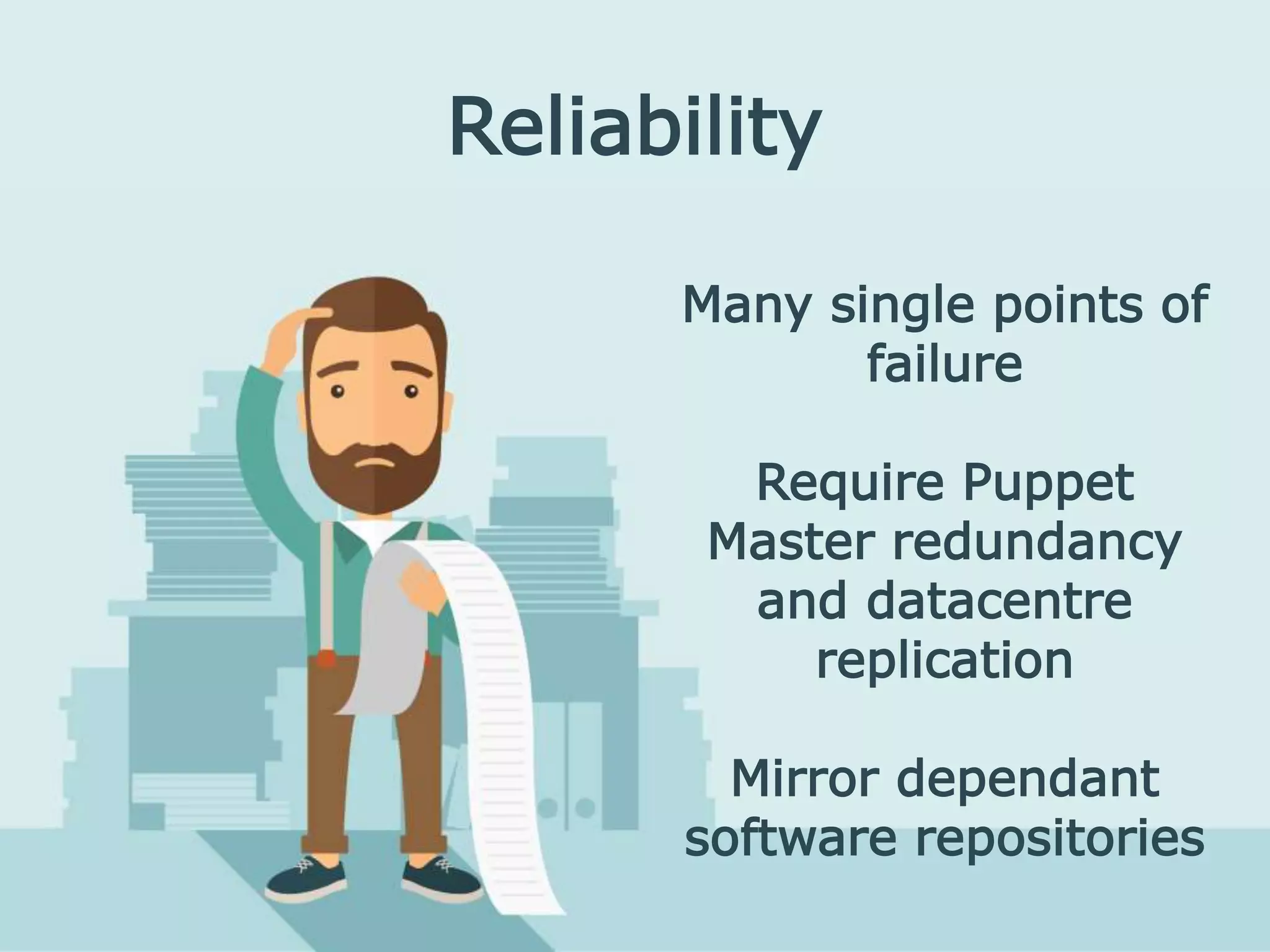 Reliability
Many single points of
failure
Require Puppet
Master redundancy
and datacentre
replication
Mirror dependant
software repositories
 