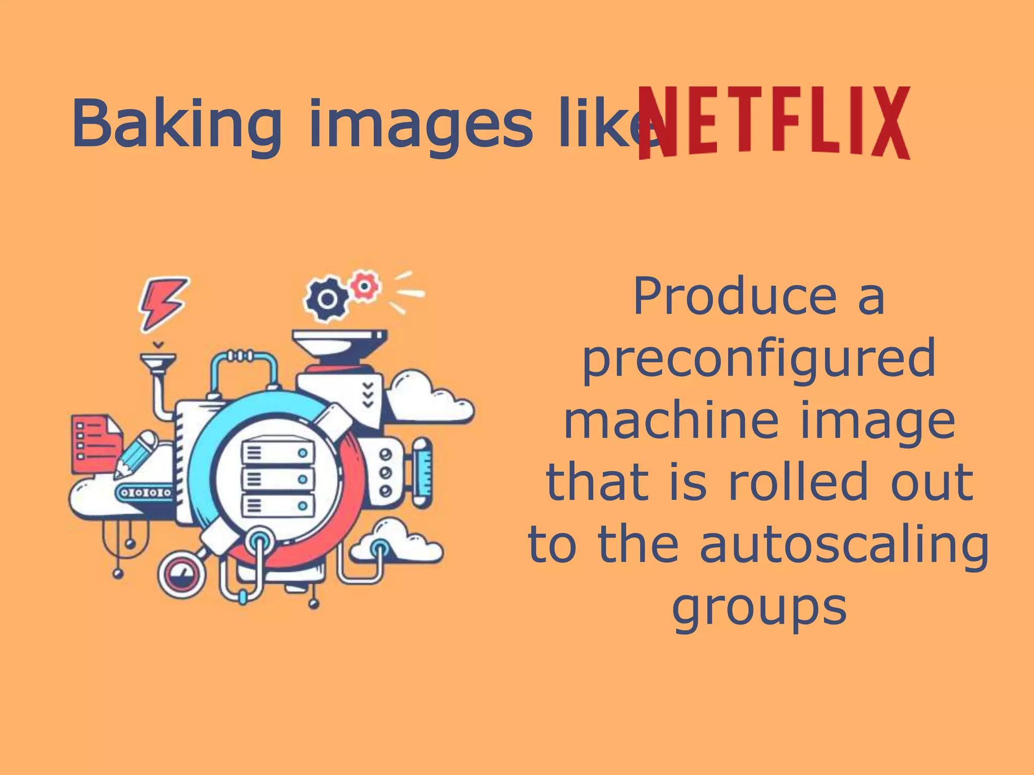 Baking images like
Produce a
preconfigured
machine image
that is rolled out
to the autoscaling
groups
 