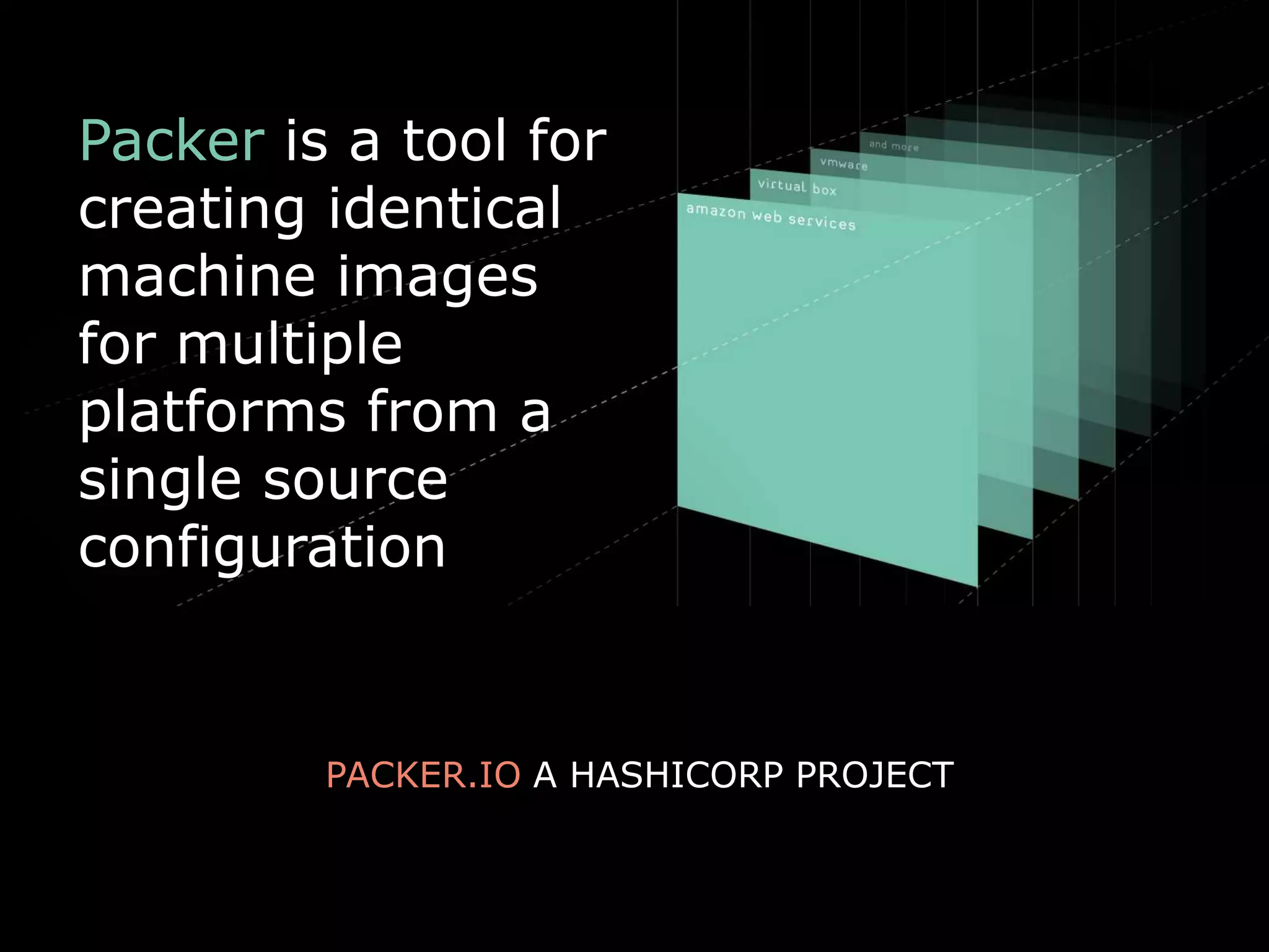Packer is a tool for
creating identical
machine images
for multiple
platforms from a
single source
configuration
PACKER.IO A HASHICORP PROJECT
 