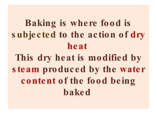 Baking is where food is  subjected   to the action of  dry heat  This dry heat is modified by  steam  produced by the  water content  of the food being baked  