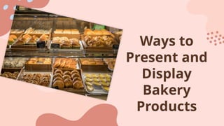 Ways to
Present and
Display
Bakery
Products
 