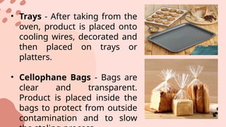 • Trays - After taking from the
oven, product is placed onto
cooling wires, decorated and
then placed on trays or
platters.
• Cellophane Bags - Bags are
clear and transparent.
Product is placed inside the
bags to protect from outside
contamination and to slow
 
