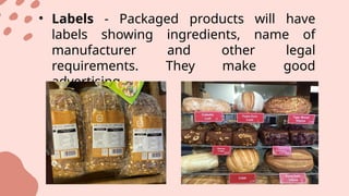 • Labels - Packaged products will have
labels showing ingredients, name of
manufacturer and other legal
requirements. They make good
advertising.
 
