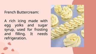 French Buttercream:
A rich icing made with
egg yolks and sugar
syrup, used for frosting
and filling. It needs
refrigeration.
 