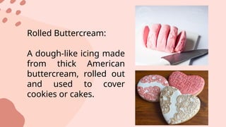 Rolled Buttercream:
A dough-like icing made
from thick American
buttercream, rolled out
and used to cover
cookies or cakes.
 