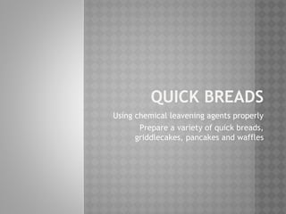 QUICK BREADS
Using chemical leavening agents properly
Prepare a variety of quick breads,
griddlecakes, pancakes and waffles
 