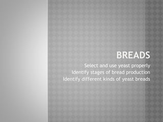 BREADS
Select and use yeast properly
Identify stages of bread production
Identify different kinds of yeast breads
 