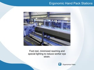 Ergonomic Hand Pack Stations
Foot rest, minimized reaching and
special lighting to reduce worker eye
strain.
Ergonomics Video
