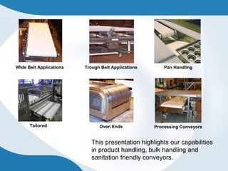 Wide Belt Applications Trough Belt Applications Pan Handling
Tailored Oven Ends Processing Conveyors
This presentation highlights our capabilities
in product handling, bulk handling and
sanitation friendly conveyors.