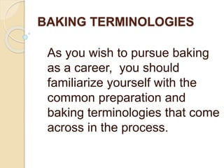 BAKING TERMINOLOGIES
As you wish to pursue baking
as a career, you should
familiarize yourself with the
common preparation and
baking terminologies that come
across in the process.
 