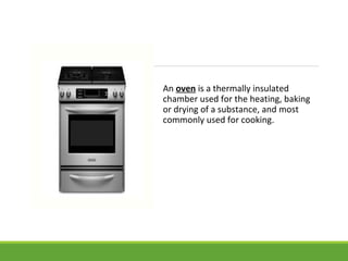 An oven is a thermally insulated
chamber used for the heating, baking
or drying of a substance, and most
commonly used for cooking.
 