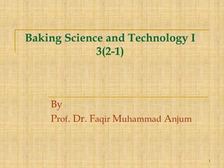 1
Baking Science and Technology I
3(2-1)
By
Prof. Dr. Faqir Muhammad Anjum
 