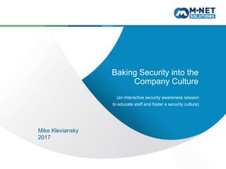0
Baking Security into the
Company Culture
(an interactive security awareness session
to educate staff and foster a security culture)
Mike Kleviansky
2017
 