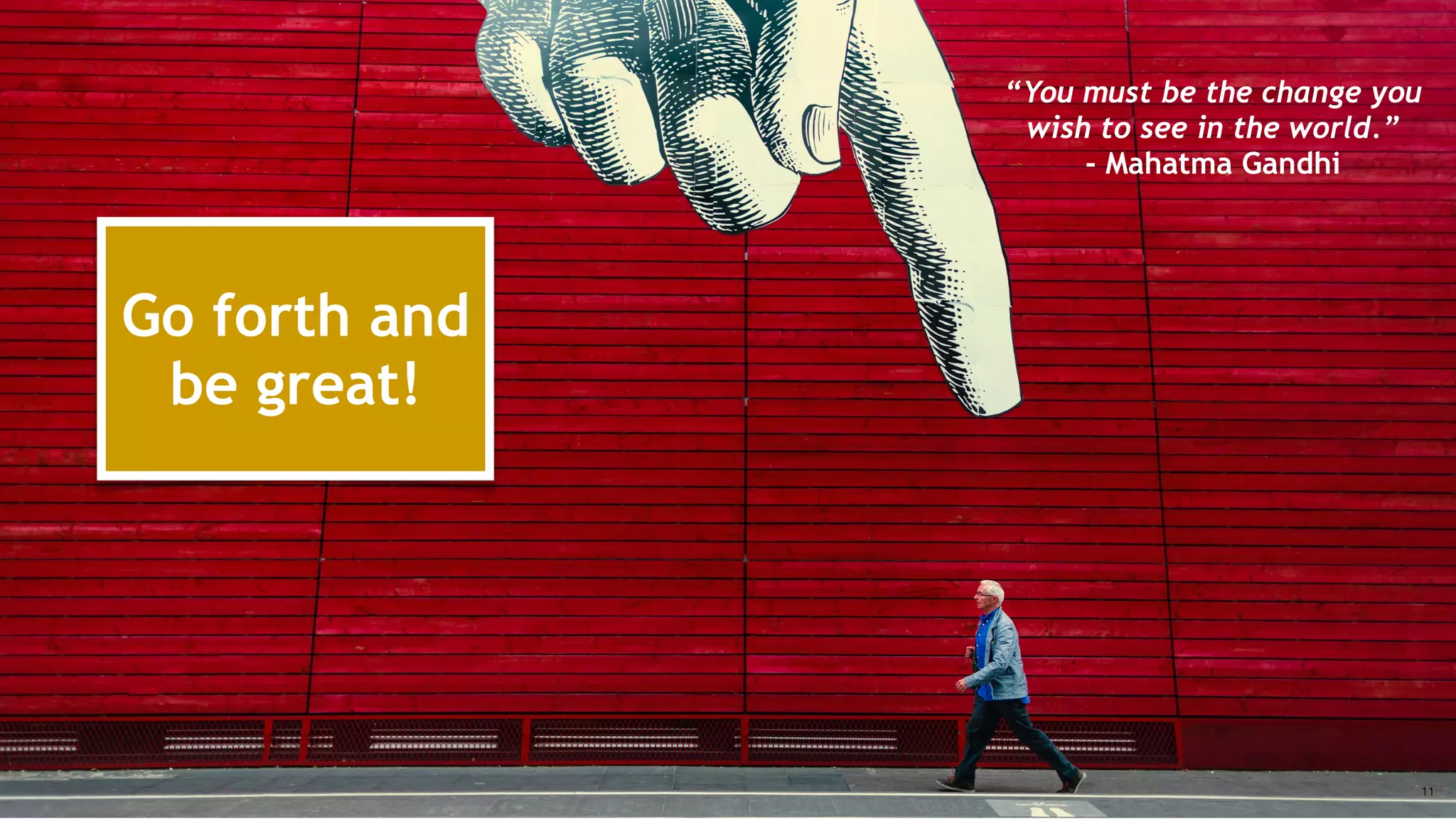 “You must be the change you
wish to see in the world.”
- Mahatma Gandhi
11
Go forth and
be great!