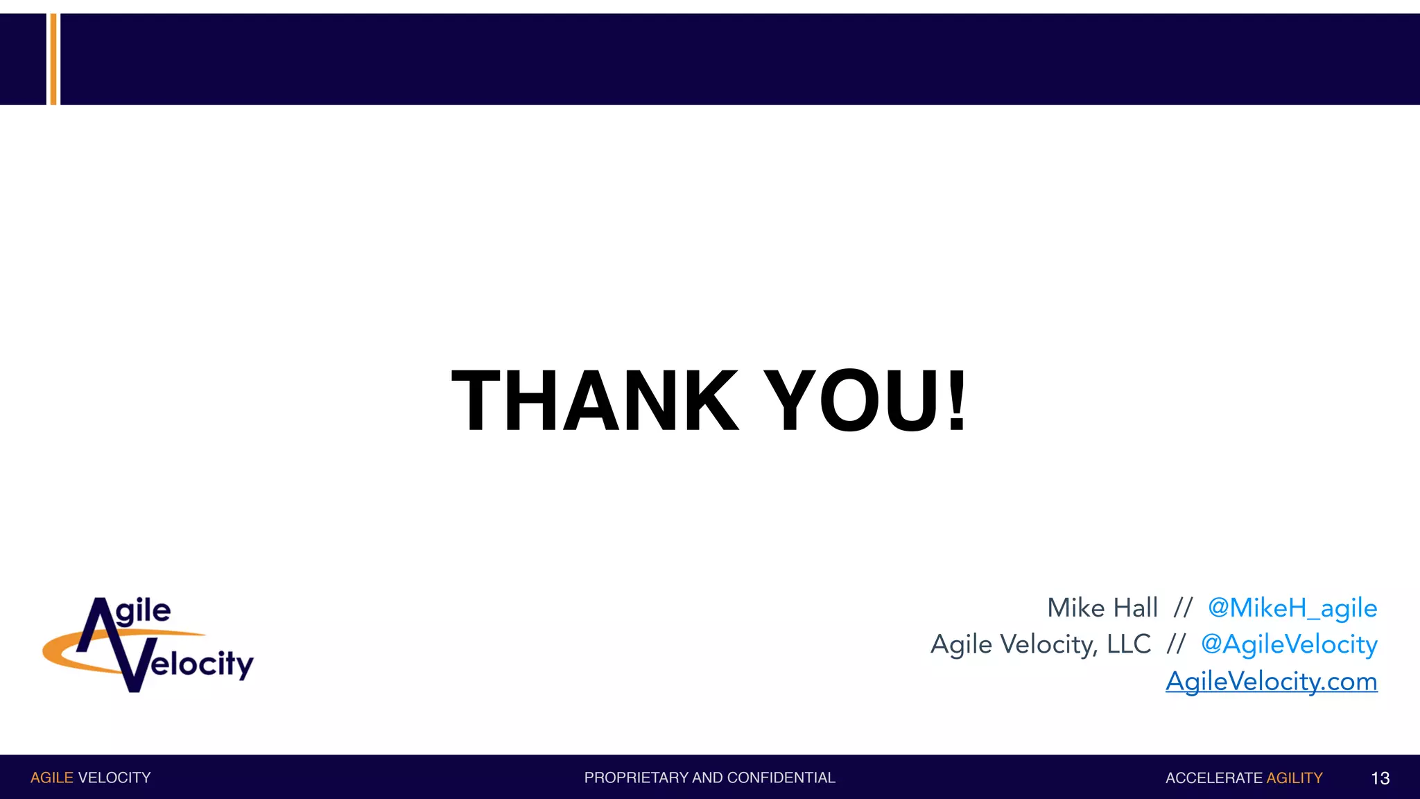 PROPRIETARY AND CONFIDENTIALAGILE VELOCITY ACCELERATE AGILITY
THANK YOU!
13
Mike Hall // @MikeH_agile
Agile Velocity, LLC // @AgileVelocity
AgileVelocity.com