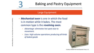 Large Equipment
Copyright
©
2013
by
John
Wiley
&
Sons,
Inc.
All
Rights
Reserved
3
• Mechanical oven is one in which the food
is in motion while it bakes. The most
common type is the revolving oven.
• Advantage: eliminates hot spots due to
movement.
• Uses: high volume operations producing all kinds
of baked goods
Courtesy of Baxter/ITW Food Equipment Group, LLC.
Baking and Pastry Equipment
 