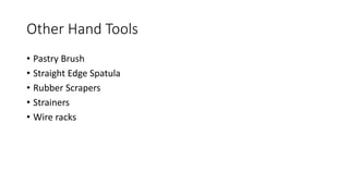 Other Hand Tools
• Pastry Brush
• Straight Edge Spatula
• Rubber Scrapers
• Strainers
• Wire racks
 
