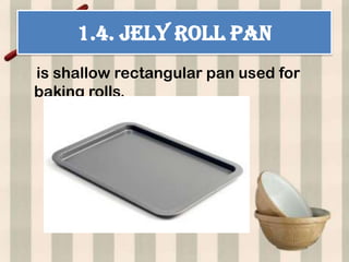 1.4. JELY ROLL PAN
is shallow rectangular pan used for
baking rolls.
 