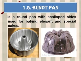 1.5. BUNDT PAN
is a round pan with scalloped sides
 used for baking elegant and special
 cakes.
 