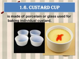 1.6. CUSTARD CUP
is made of porcelain or glass used for
 baking individual custard.
 