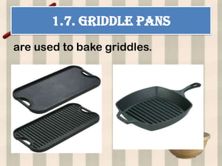 1.7. GRIDDLE PANS
are used to bake griddles.
 