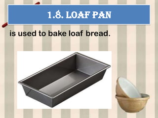 1.8. LOAF PAN
is used to bake loaf bread.
 