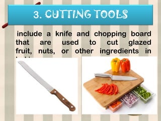 3. CUTTING TOOLS
include a knife and chopping board
that are used to cut glazed
fruit, nuts, or other ingredients in
baking.
 