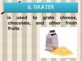 6. GRATER

is used to grate cheese,
 chocolate, and other fresh
 fruits .
 