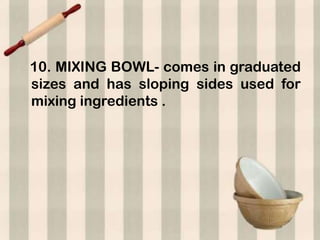 10. MIXING BOWL- comes in graduated
sizes and has sloping sides used for
mixing ingredients .
 