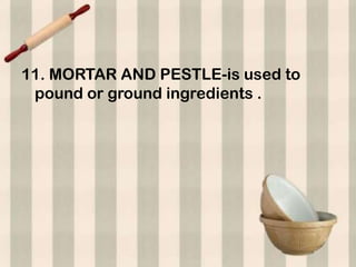 11. MORTAR AND PESTLE-is used to
 pound or ground ingredients .
 